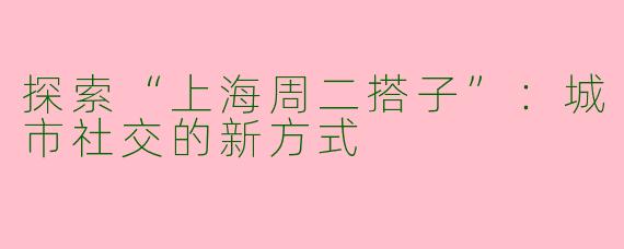 探索“上海周二搭子”：城市社交的新方式