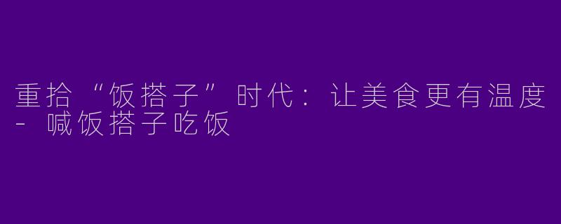 重拾“饭搭子”时代：让美食更有温度-喊饭搭子吃饭