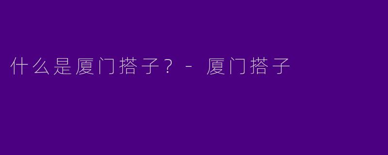 什么是厦门搭子？-厦门搭子
