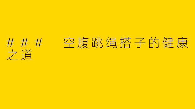 ### 空腹跳绳搭子的健康之道