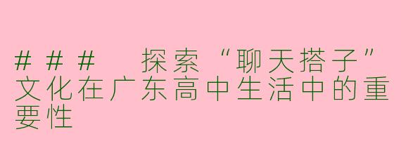 ### 探索“聊天搭子”文化在广东高中生活中的重要性