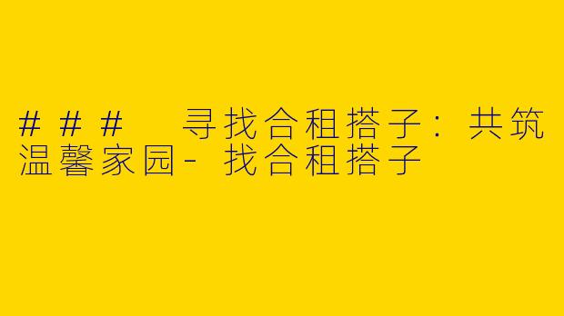 ### 寻找合租搭子：共筑温馨家园-找合租搭子