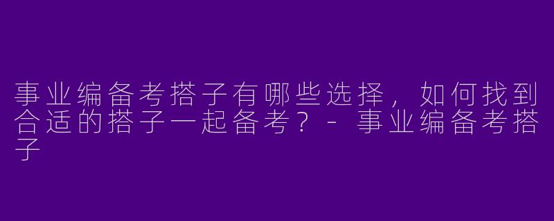 事业编备考搭子有哪些选择,如何找到合适的搭子一起备考?