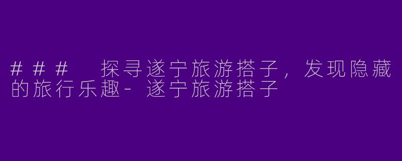 ### 探寻遂宁旅游搭子，发现隐藏的旅行乐趣-遂宁旅游搭子