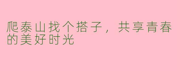 爬泰山找个搭子，共享青春的美好时光