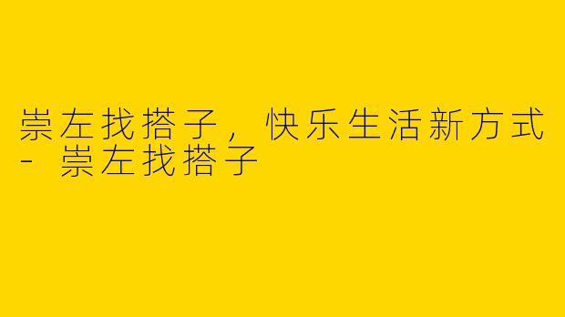 崇左找搭子，快乐生活新方式-崇左找搭子