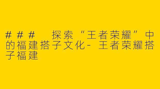### 探索“王者荣耀”中的福建搭子文化-王者荣耀搭子福建
