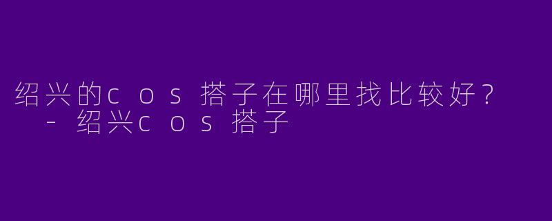 绍兴的cos搭子在哪里找比较好？  