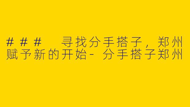 ### 寻找分手搭子，郑州赋予新的开始-分手搭子郑州