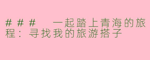 ### 一起踏上青海的旅程：寻找我的旅游搭子
