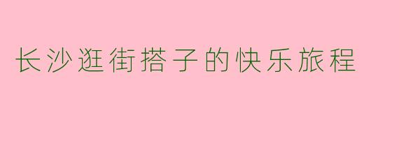 长沙逛街搭子的快乐旅程
