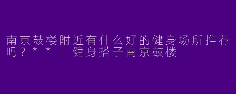 南京鼓楼附近有什么好的健身场所推荐吗？**