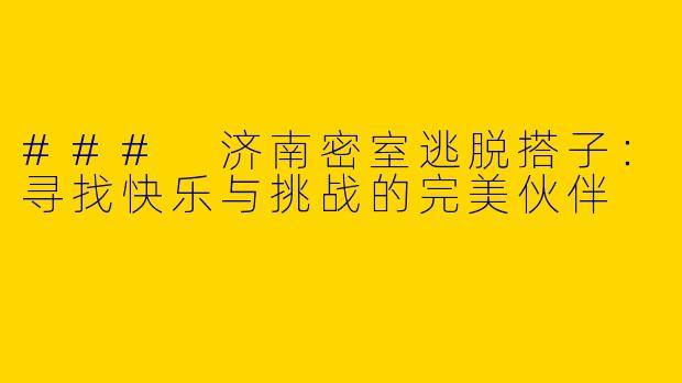 ### 济南密室逃脱搭子：寻找快乐与挑战的完美伙伴