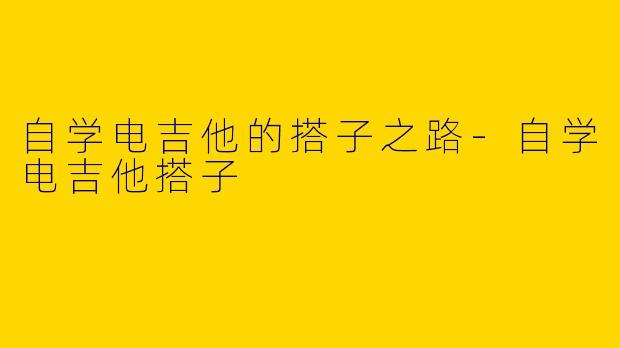 自学电吉他的搭子之路-自学电吉他搭子