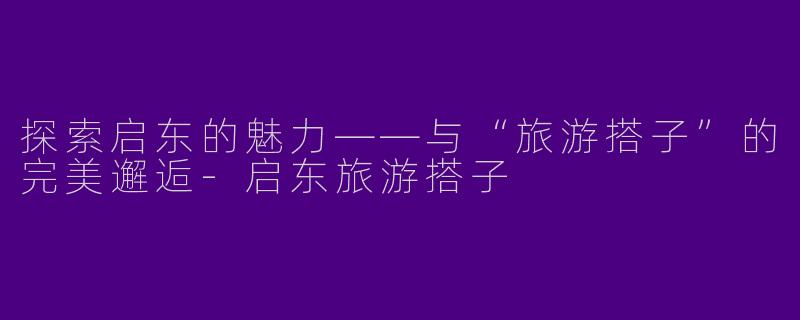 探索启东的魅力——与“旅游搭子”的完美邂逅