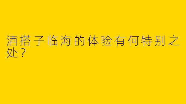 酒搭子临海的体验有何特别之处?