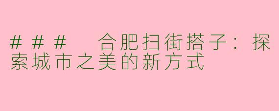 ### 合肥扫街搭子：探索城市之美的新方式