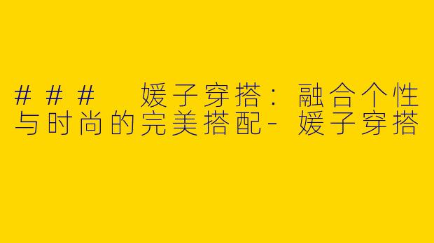 ### 媛子穿搭：融合个性与时尚的完美搭配-媛子穿搭