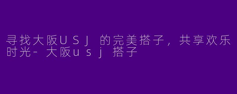 寻找大阪USJ的完美搭子,共享欢乐时光