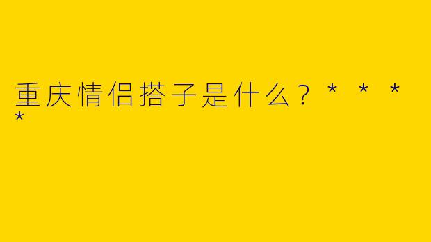 重庆情侣搭子是什么？****