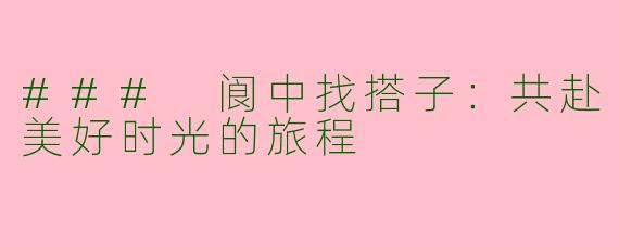 ### 阆中找搭子：共赴美好时光的旅程