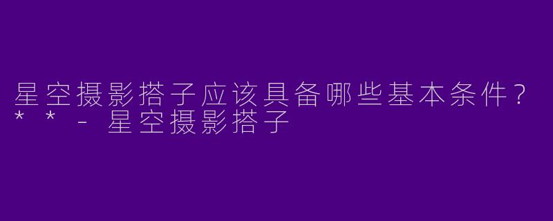 星空摄影搭子应该具备哪些基本条件？**