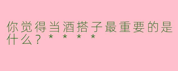 你觉得当酒搭子最重要的是什么？****