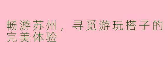 畅游苏州，寻觅游玩搭子的完美体验