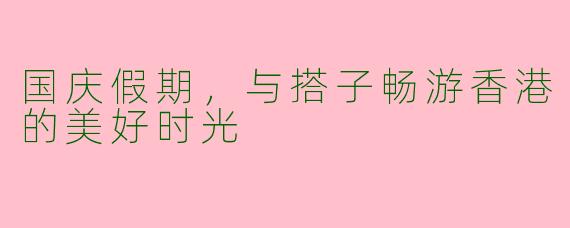 国庆假期，与搭子畅游香港的美好时光