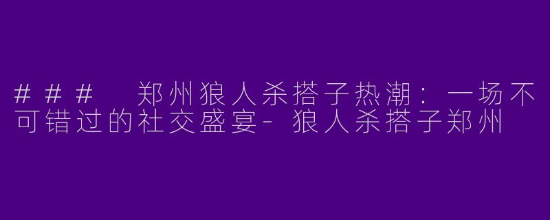 ### 郑州狼人杀搭子热潮：一场不可错过的社交盛宴-狼人杀搭子郑州