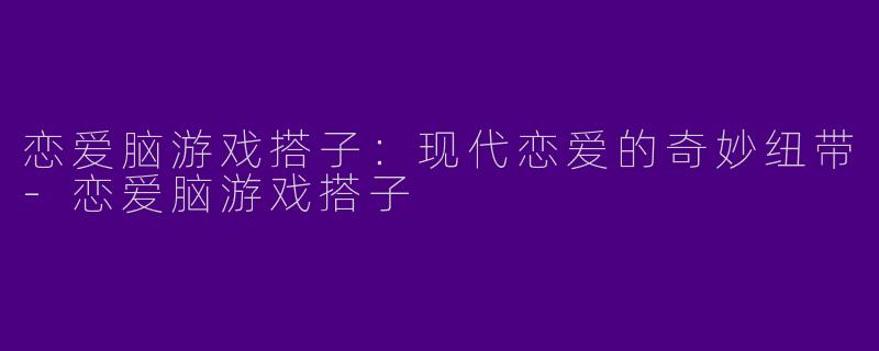 恋爱脑游戏搭子:现代恋爱的奇妙纽带