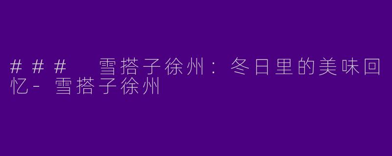 ### 雪搭子徐州：冬日里的美味回忆-雪搭子徐州