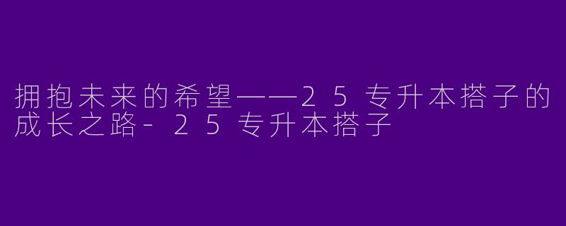 拥抱未来的希望——25专升本搭子的成长之路