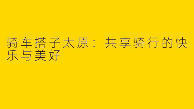骑车搭子太原：共享骑行的快乐与美好