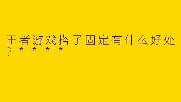 王者游戏搭子固定有什么好处?****