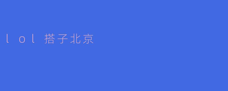 在“LOL搭子”中探索北京的魅力
