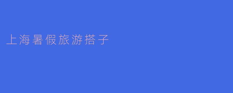 寻找上海暑假旅游搭子，一起开启精彩冒险之旅