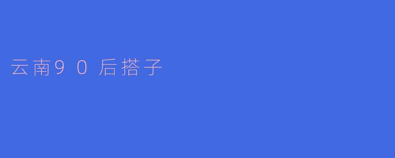 ### 寻找那份独特的“搭子”情谊:云南90后的生活方式