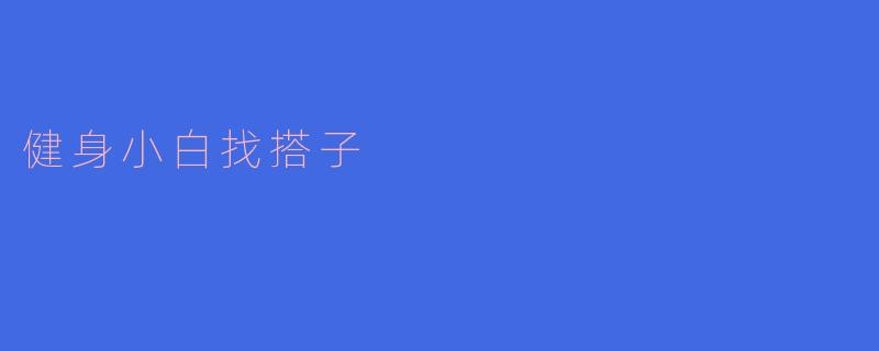 我是一名健身小白,想找个搭子一起锻炼,有什么好的建议吗?****