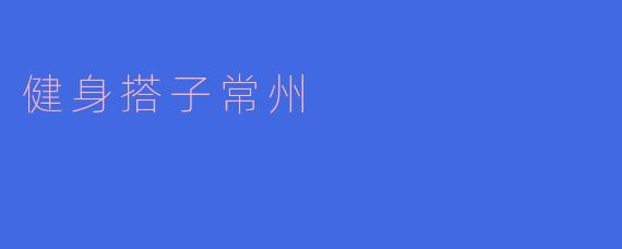### 健身搭子常州:共同追求健康生活的伙伴