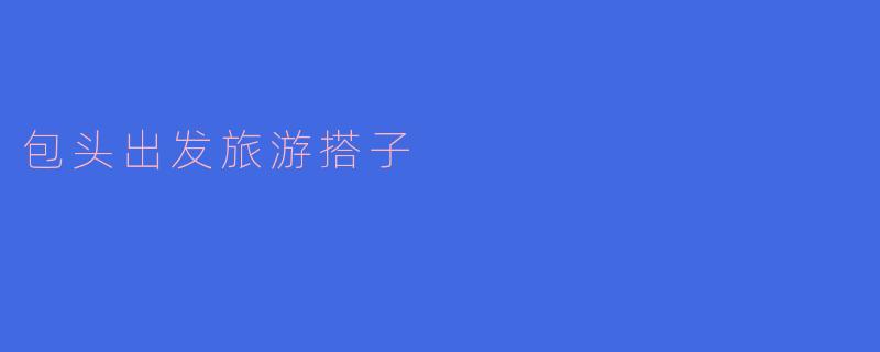 包头有哪些适合旅游的搭子推荐?****