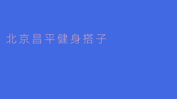 探索北京昌平健身搭子的魅力