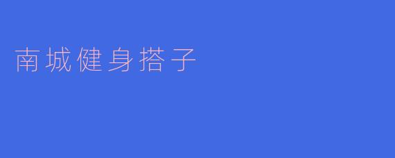 南城健身搭子——一起燃烧卡路里的最佳选择