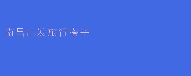 南昌出发,寻找旅行搭子