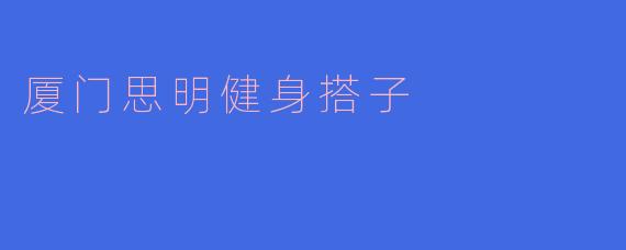 厦门思明的健身搭子一般在哪些地方一起锻炼呢?