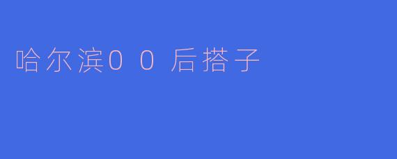 哈尔滨的00后搭子们一般都喜欢做些什么活动?