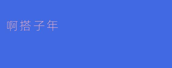 什么是“啊搭子年”？****