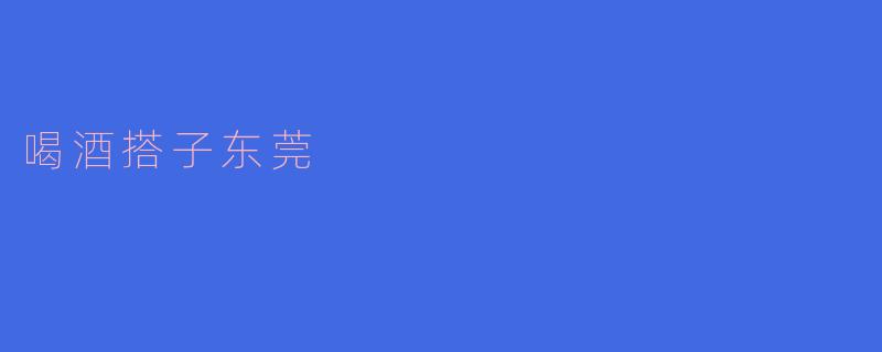### 喝酒搭子东莞:寻找那份醉人的友情