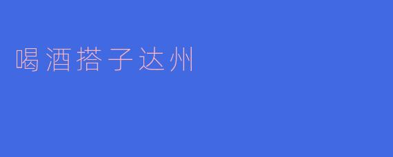 ### 喝酒搭子达州:品味酒文化,畅享友谊