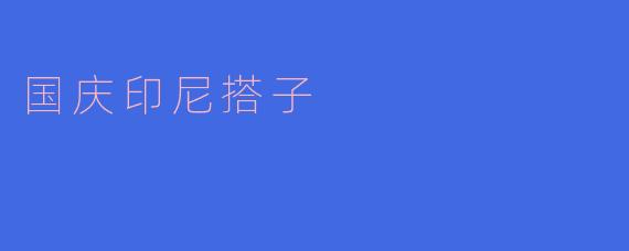 ### 国庆出游新选择：与“搭子”一起畅游印尼